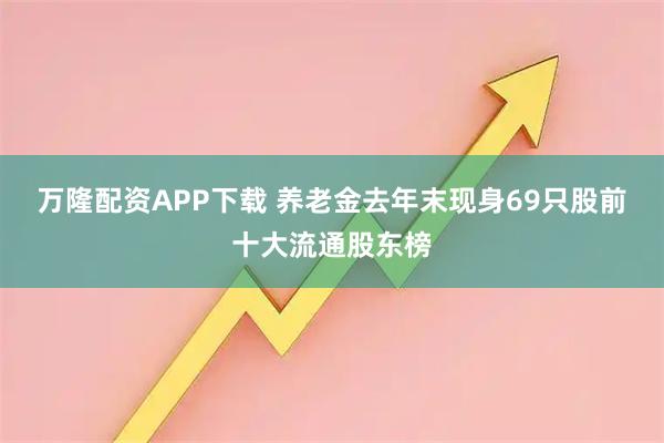 万隆配资APP下载 养老金去年末现身69只股前十大流通股东榜