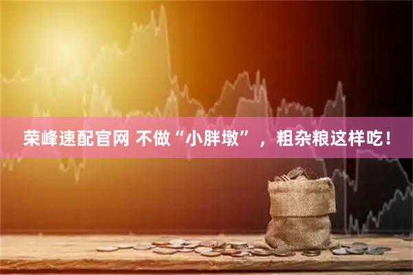 荣峰速配官网 不做“小胖墩” ，粗杂粮这样吃！
