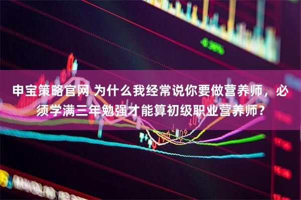 申宝策略官网 为什么我经常说你要做营养师，必须学满三年勉强才能算初级职业营养师？
