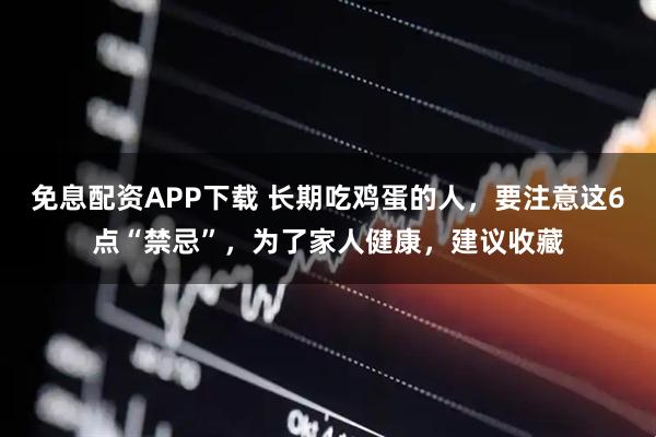 免息配资APP下载 长期吃鸡蛋的人，要注意这6点“禁忌”，为了家人健康，建议收藏
