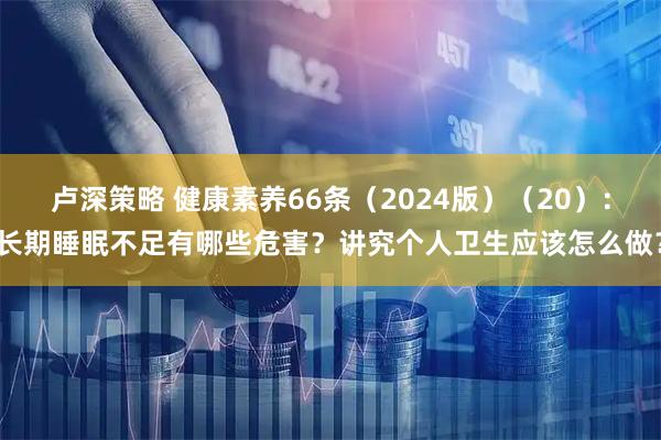 卢深策略 健康素养66条（2024版）（20）：长期睡眠不足有哪些危害？讲究个人卫生应该怎么做？