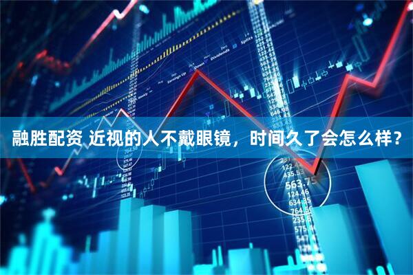 融胜配资 近视的人不戴眼镜，时间久了会怎么样？