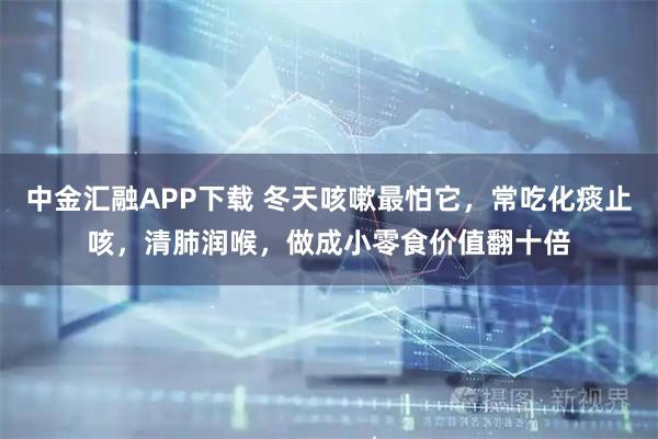 中金汇融APP下载 冬天咳嗽最怕它，常吃化痰止咳，清肺润喉，做成小零食价值翻十倍