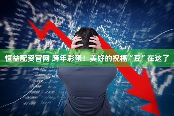 恒益配资官网 跨年彩蛋！美好的祝福“豆”在这了