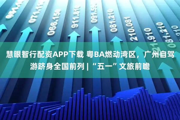 慧眼智行配资APP下载 粤BA燃动湾区，广州自驾游跻身全国前列 | “五一”文旅前瞻