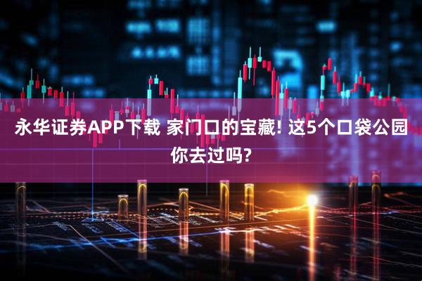 永华证券APP下载 家门口的宝藏! 这5个口袋公园你去过吗?