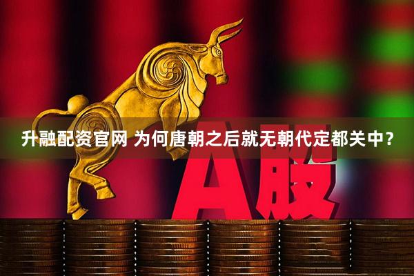 升融配资官网 为何唐朝之后就无朝代定都关中？