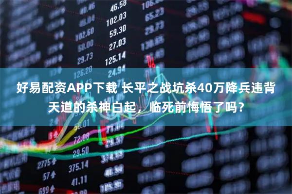 好易配资APP下载 长平之战坑杀40万降兵违背天道的杀神白起，临死前悔悟了吗？