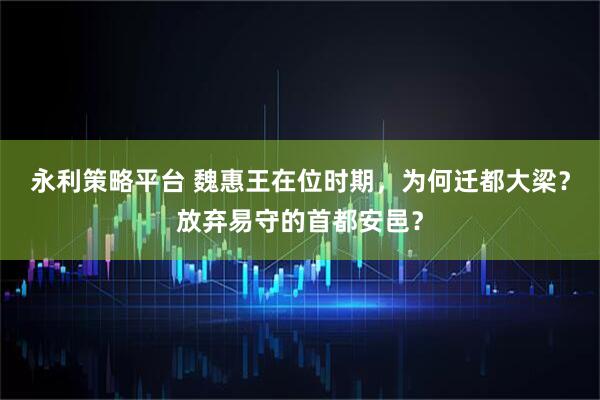 永利策略平台 魏惠王在位时期，为何迁都大梁？放弃易守的首都安邑？