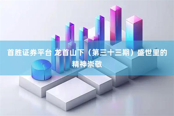 首胜证券平台 龙首山下（第三十三期）盛世里的精神崇敬