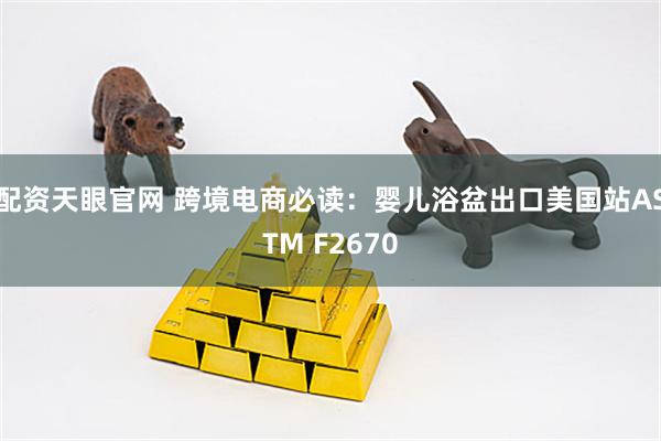 配资天眼官网 跨境电商必读：婴儿浴盆出口美国站ASTM F2670