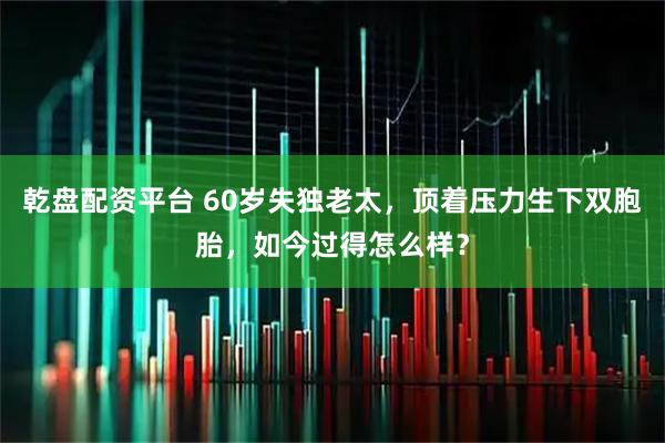乾盘配资平台 60岁失独老太，顶着压力生下双胞胎，如今过得怎么样？