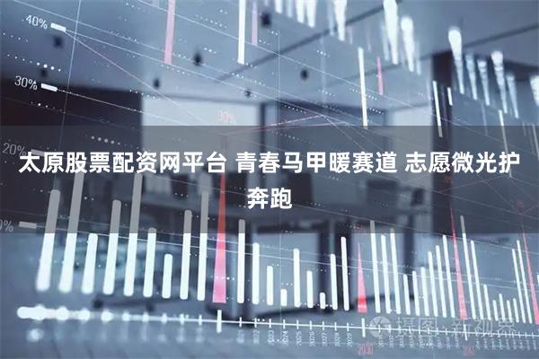 太原股票配资网平台 青春马甲暖赛道 志愿微光护奔跑