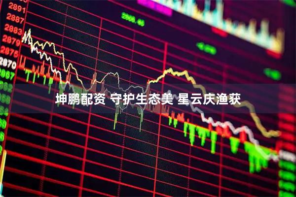 坤鹏配资 守护生态美 星云庆渔获