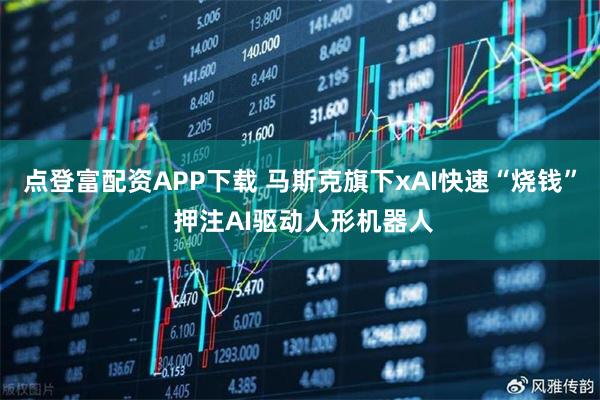 点登富配资APP下载 马斯克旗下xAI快速“烧钱” 押注AI驱动人形机器人