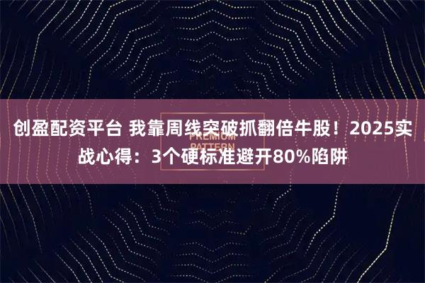 创盈配资平台 我靠周线突破抓翻倍牛股！2025实战心得：3个硬标准避开80%陷阱