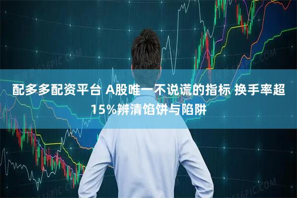 配多多配资平台 A股唯一不说谎的指标 换手率超15%辨清馅饼与陷阱