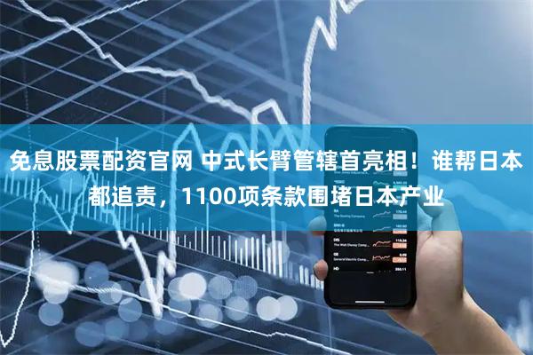 免息股票配资官网 中式长臂管辖首亮相！谁帮日本都追责，1100项条款围堵日本产业
