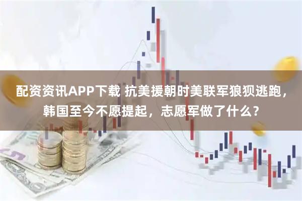 配资资讯APP下载 抗美援朝时美联军狼狈逃跑，韩国至今不愿提起，志愿军做了什么？