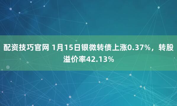 配资技巧官网 1月15日银微转债上涨0.37%，转股溢价率42.13%