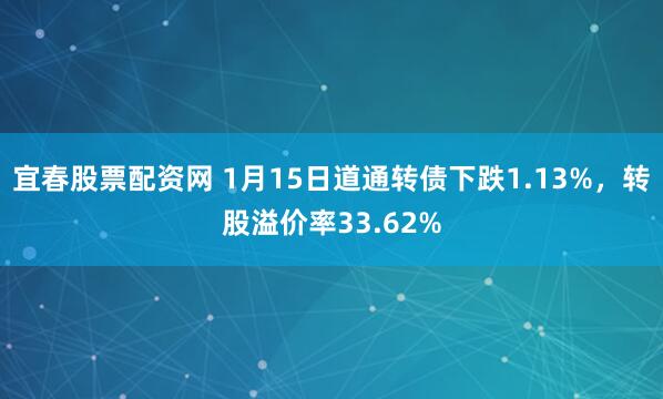 宜春股票配资网 1月15日道通转债下跌1.13%，转股溢价率33.62%
