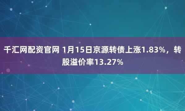 千汇网配资官网 1月15日京源转债上涨1.83%，转股溢价率13.27%