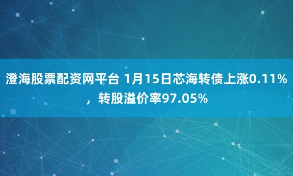 澄海股票配资网平台 1月15日芯海转债上涨0.11%，转股溢价率97.05%
