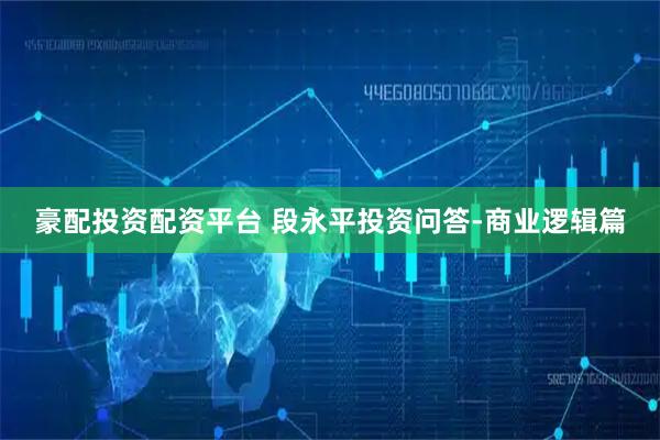 豪配投资配资平台 段永平投资问答-商业逻辑篇
