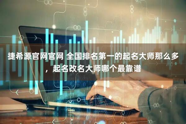 捷希源官网官网 全国排名第一的起名大师那么多，起名改名大师哪个最靠谱