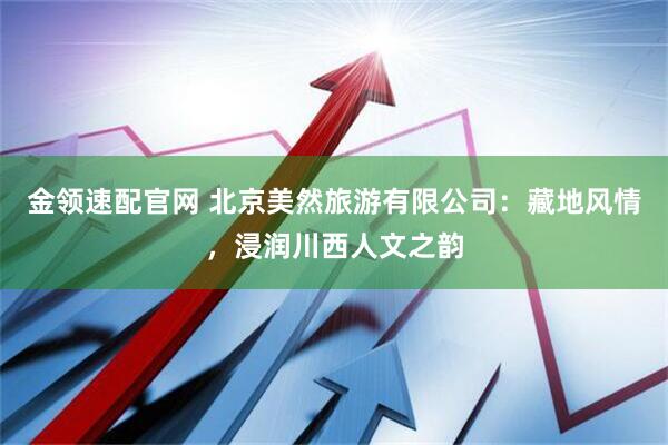 金领速配官网 北京美然旅游有限公司：藏地风情，浸润川西人文之韵
