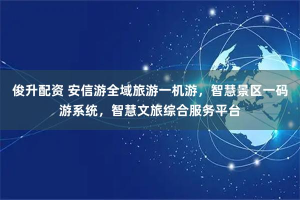 俊升配资 安信游全域旅游一机游，智慧景区一码游系统，智慧文旅综合服务平台