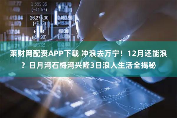 莱财网配资APP下载 冲浪去万宁！12月还能浪？日月湾石梅湾兴隆3日浪人生活全揭秘