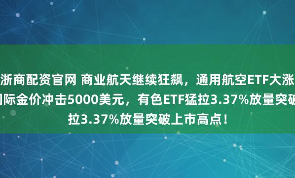浙商配资官网 商业航天继续狂飙，通用航空ETF大涨3.68%！国际金价冲击5000美元，有色ETF猛拉3.37%放量突破上市高点！