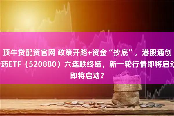 顶牛贷配资官网 政策开路+资金“抄底”，港股通创新药ETF（520880）六连跌终结，新一轮行情即将启动？