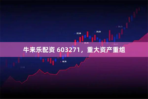 牛来乐配资 603271，重大资产重组