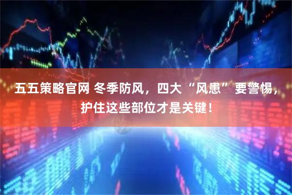 五五策略官网 冬季防风，四大 “风患” 要警惕，护住这些部位才是关键！