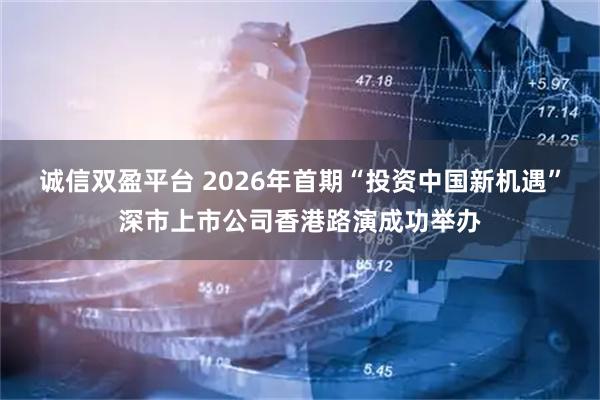 诚信双盈平台 2026年首期“投资中国新机遇”深市上市公司香港路演成功举办