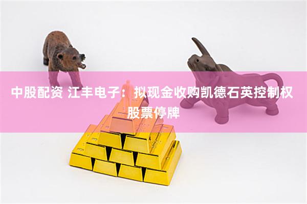 中股配资 江丰电子：拟现金收购凯德石英控制权 股票停牌