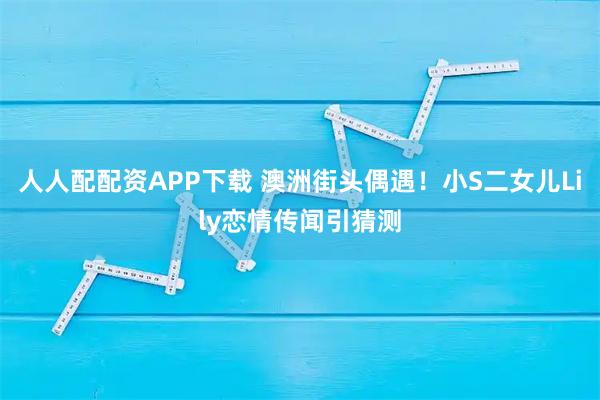人人配配资APP下载 澳洲街头偶遇！小S二女儿Lily恋情传闻引猜测