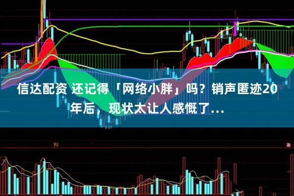 信达配资 还记得「网络小胖」吗？销声匿迹20年后，现状太让人感慨了…