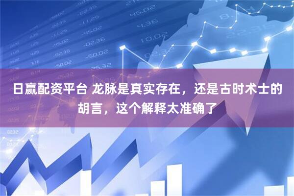 日赢配资平台 龙脉是真实存在，还是古时术士的胡言，这个解释太准确了
