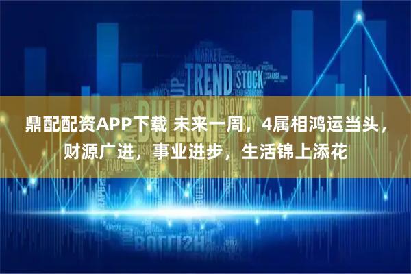 鼎配配资APP下载 未来一周，4属相鸿运当头，财源广进，事业进步，生活锦上添花