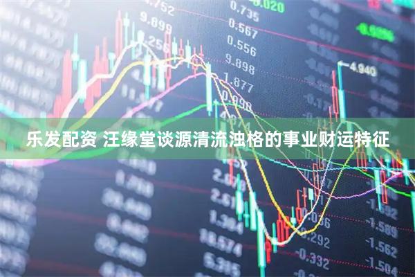 乐发配资 汪缘堂谈源清流浊格的事业财运特征