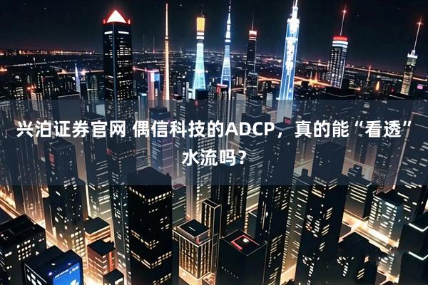 兴泊证券官网 偶信科技的ADCP，真的能“看透”水流吗？