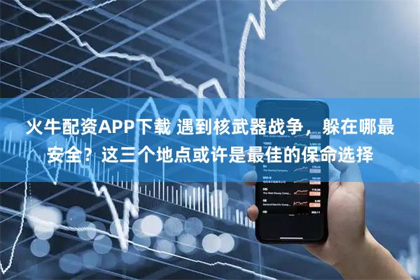 火牛配资APP下载 遇到核武器战争，躲在哪最安全？这三个地点或许是最佳的保命选择
