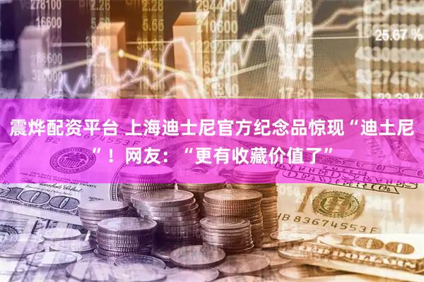 震烨配资平台 上海迪士尼官方纪念品惊现“迪土尼”！网友：“更有收藏价值了”