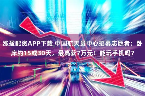 涨盈配资APP下载 中国航天员中心招募志愿者：卧床约15或30天，最高获7万元！能玩手机吗？