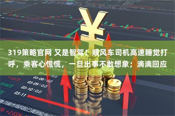 319策略官网 又是智驾！顺风车司机高速睡觉打呼，乘客心慌慌，一旦出事不敢想象；滴滴回应