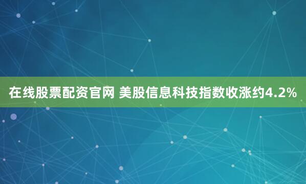 在线股票配资官网 美股信息科技指数收涨约4.2%