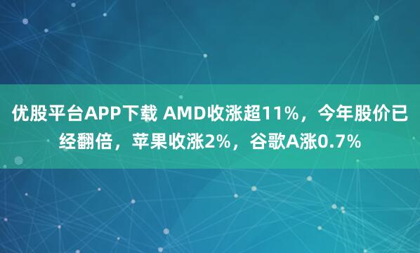 优股平台APP下载 AMD收涨超11%，今年股价已经翻倍，苹果收涨2%，谷歌A涨0.7%